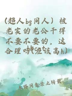 (超人bg同人）被老实的老公干得不要不要的，这合理吗(应该高h)