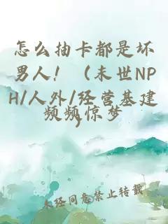 怎么抽卡都是坏男人！（末世NPH/人外/经营基建）