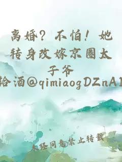 离婚？不怕！她转身改嫁京圈太子爷